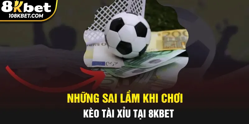 Những sai lầm khi chơi kèo tài xỉu tại 8KBet